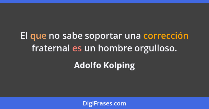 El que no sabe soportar una corrección fraternal es un hombre orgulloso.... - Adolfo Kolping