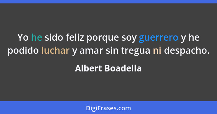 Yo he sido feliz porque soy guerrero y he podido luchar y amar sin tregua ni despacho.... - Albert Boadella