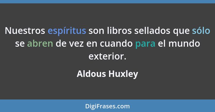 Nuestros espíritus son libros sellados que sólo se abren de vez en cuando para el mundo exterior.... - Aldous Huxley