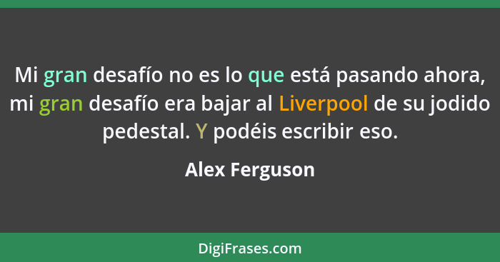 Mi gran desafío no es lo que está pasando ahora, mi gran desafío era bajar al Liverpool de su jodido pedestal. Y podéis escribir eso.... - Alex Ferguson