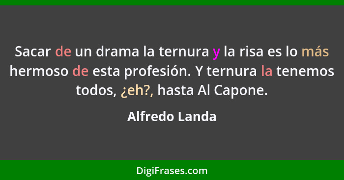 Sacar de un drama la ternura y la risa es lo más hermoso de esta profesión. Y ternura la tenemos todos, ¿eh?, hasta Al Capone.... - Alfredo Landa