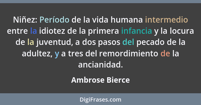 Niñez: Período de la vida humana intermedio entre la idiotez de la primera infancia y la locura de la juventud, a dos pasos del pecad... - Ambrose Bierce