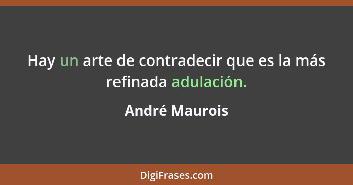 Hay un arte de contradecir que es la más refinada adulación.... - André Maurois