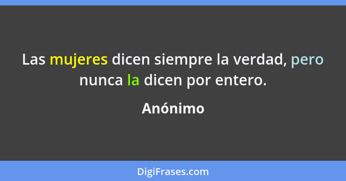 Las mujeres dicen siempre la verdad, pero nunca la dicen por entero.... - Anónimo