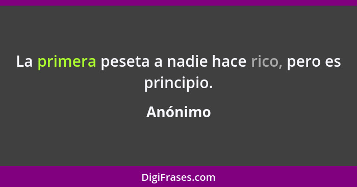 La primera peseta a nadie hace rico, pero es principio.... - Anónimo