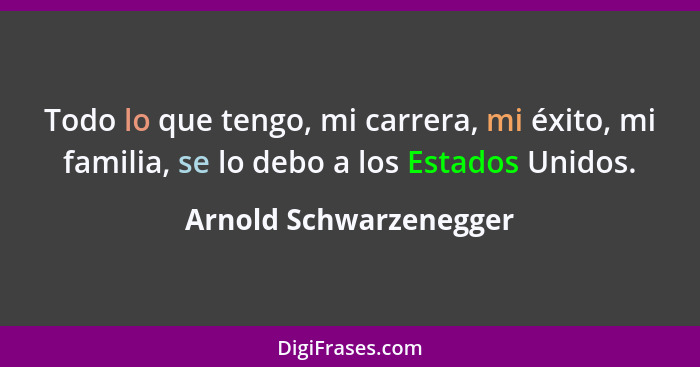 Todo lo que tengo, mi carrera, mi éxito, mi familia, se lo debo a los Estados Unidos.... - Arnold Schwarzenegger