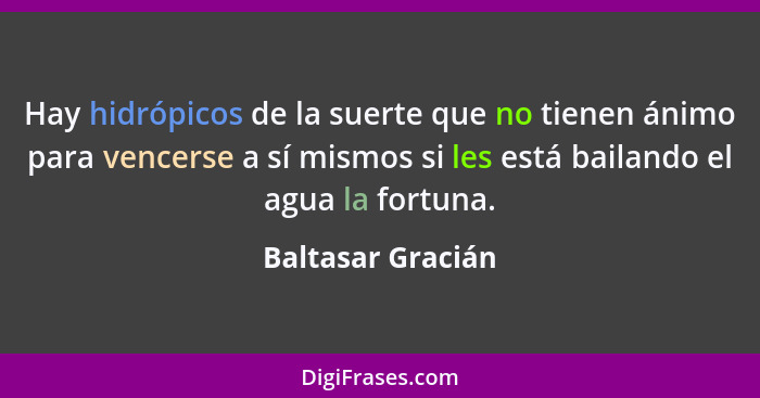 Hay hidrópicos de la suerte que no tienen ánimo para vencerse a sí mismos si les está bailando el agua la fortuna.... - Baltasar Gracián