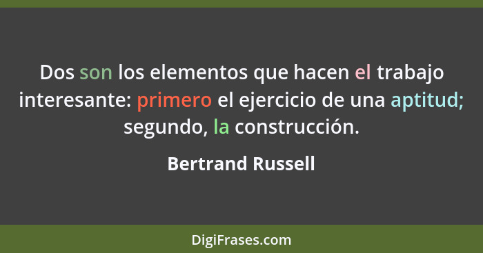 Dos son los elementos que hacen el trabajo interesante: primero el ejercicio de una aptitud; segundo, la construcción.... - Bertrand Russell