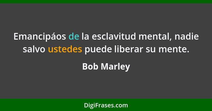 Emancipáos de la esclavitud mental, nadie salvo ustedes puede liberar su mente.... - Bob Marley