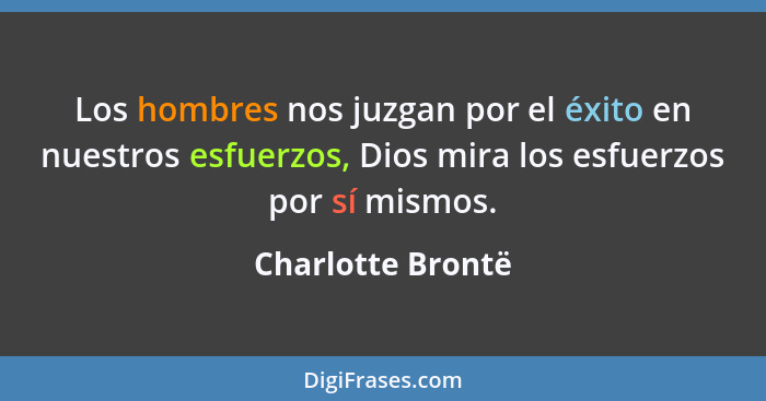 Los hombres nos juzgan por el éxito en nuestros esfuerzos, Dios mira los esfuerzos por sí mismos.... - Charlotte Brontë