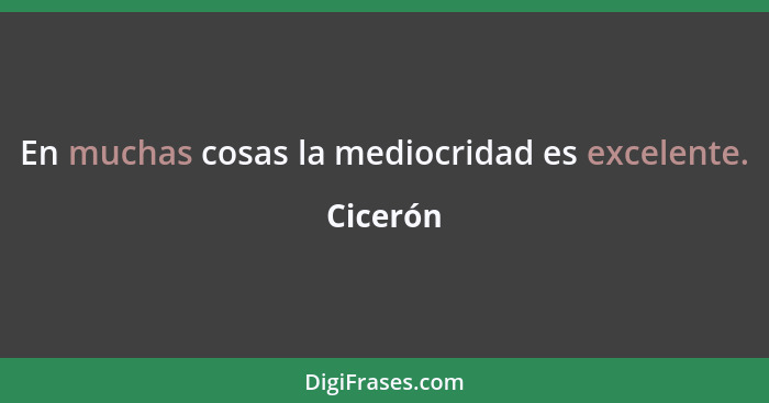 En muchas cosas la mediocridad es excelente.... - Cicerón