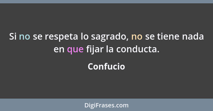 Si no se respeta lo sagrado, no se tiene nada en que fijar la conducta.... - Confucio