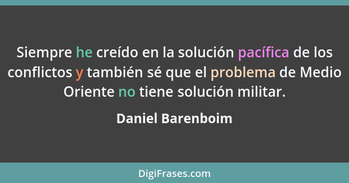 Siempre he creído en la solución pacífica de los conflictos y también sé que el problema de Medio Oriente no tiene solución militar... - Daniel Barenboim