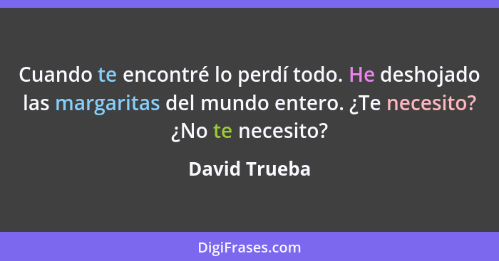 Cuando te encontré lo perdí todo. He deshojado las margaritas del mundo entero. ¿Te necesito? ¿No te necesito?... - David Trueba