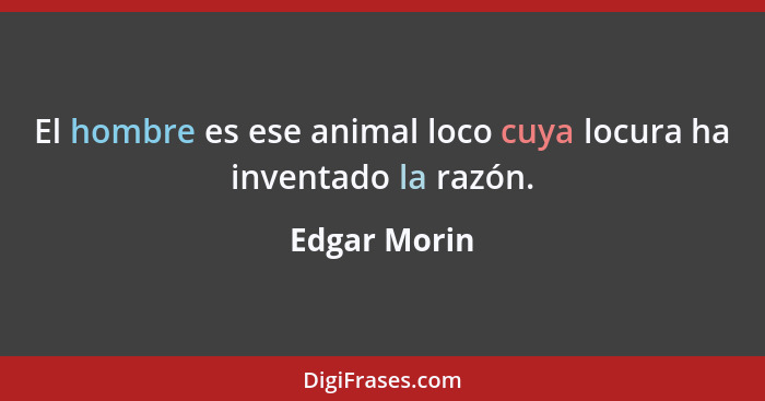 El hombre es ese animal loco cuya locura ha inventado la razón.... - Edgar Morin