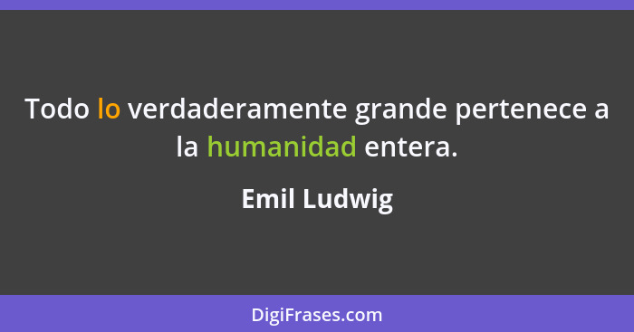 Todo lo verdaderamente grande pertenece a la humanidad entera.... - Emil Ludwig