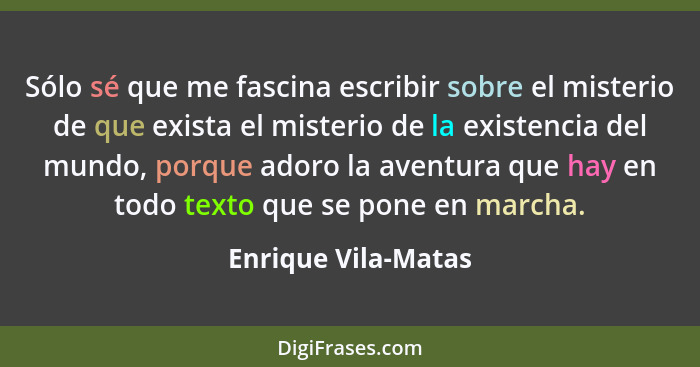 Sólo sé que me fascina escribir sobre el misterio de que exista el misterio de la existencia del mundo, porque adoro la aventura... - Enrique Vila-Matas