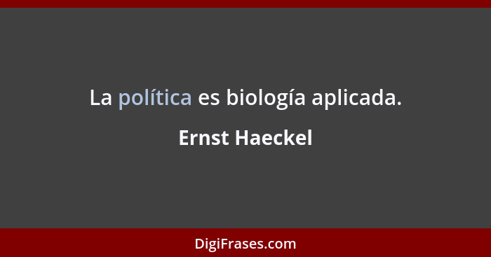La política es biología aplicada.... - Ernst Haeckel