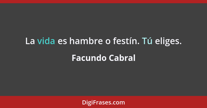 La vida es hambre o festín. Tú eliges.... - Facundo Cabral