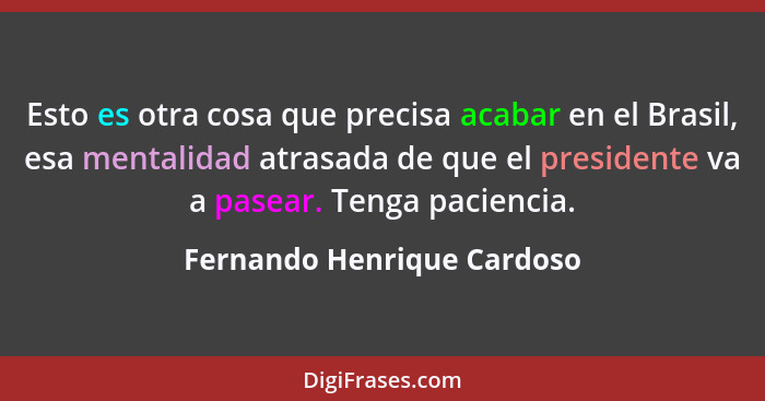 Esto es otra cosa que precisa acabar en el Brasil, esa mentalidad atrasada de que el presidente va a pasear. Tenga pacienc... - Fernando Henrique Cardoso