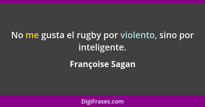 No me gusta el rugby por violento, sino por inteligente.... - Françoise Sagan