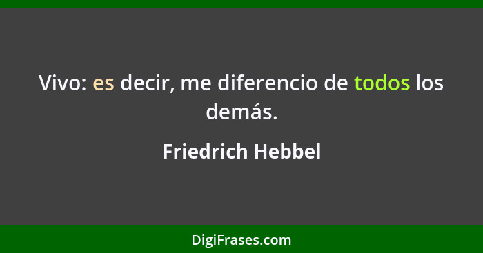 Vivo: es decir, me diferencio de todos los demás.... - Friedrich Hebbel