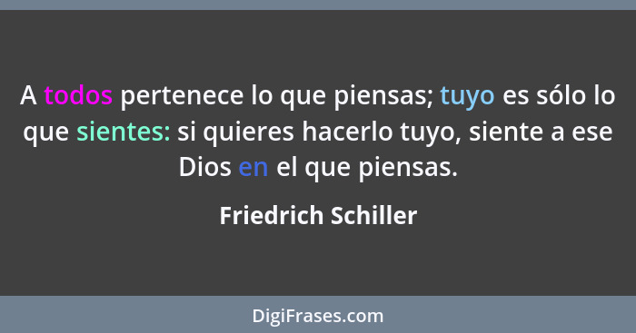 A todos pertenece lo que piensas; tuyo es sólo lo que sientes: si quieres hacerlo tuyo, siente a ese Dios en el que piensas.... - Friedrich Schiller