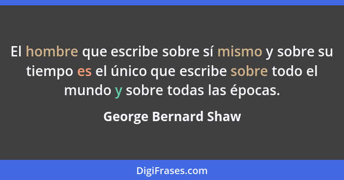 El hombre que escribe sobre sí mismo y sobre su tiempo es el único que escribe sobre todo el mundo y sobre todas las épocas.... - George Bernard Shaw