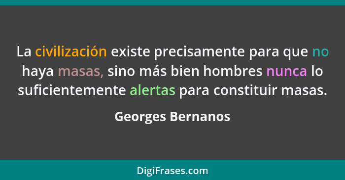 La civilización existe precisamente para que no haya masas, sino más bien hombres nunca lo suficientemente alertas para constituir... - Georges Bernanos
