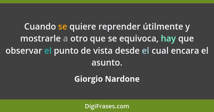 Cuando se quiere reprender útilmente y mostrarle a otro que se equivoca, hay que observar el punto de vista desde el cual encara el... - Giorgio Nardone