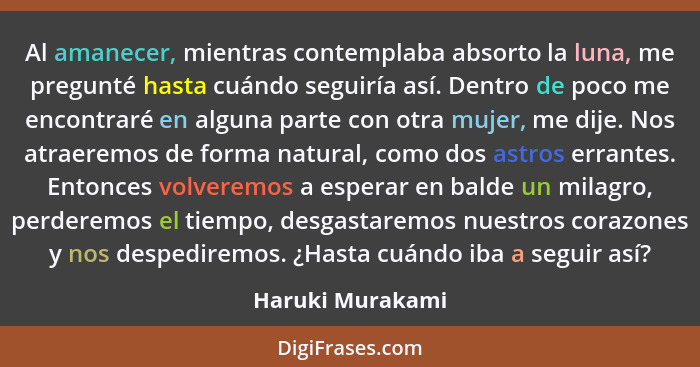 Al amanecer, mientras contemplaba absorto la luna, me pregunté hasta cuándo seguiría así. Dentro de poco me encontraré en alguna par... - Haruki Murakami