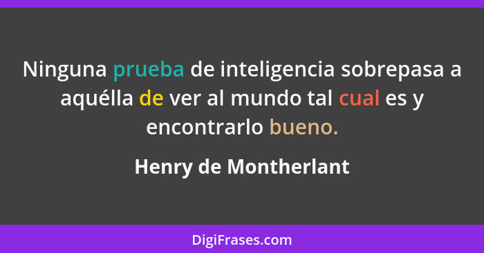 Ninguna prueba de inteligencia sobrepasa a aquélla de ver al mundo tal cual es y encontrarlo bueno.... - Henry de Montherlant