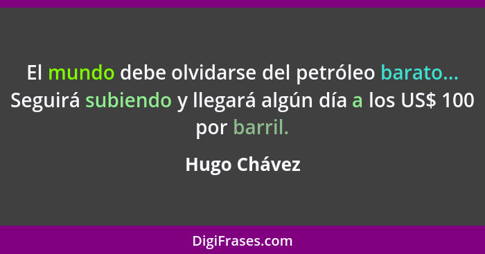 El mundo debe olvidarse del petróleo barato... Seguirá subiendo y llegará algún día a los US$ 100 por barril.... - Hugo Chávez
