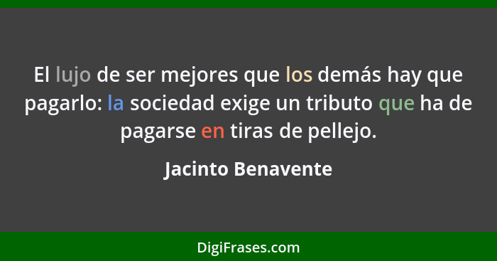 El lujo de ser mejores que los demás hay que pagarlo: la sociedad exige un tributo que ha de pagarse en tiras de pellejo.... - Jacinto Benavente