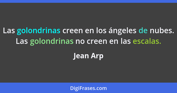 Las golondrinas creen en los ángeles de nubes. Las golondrinas no creen en las escalas.... - Jean Arp