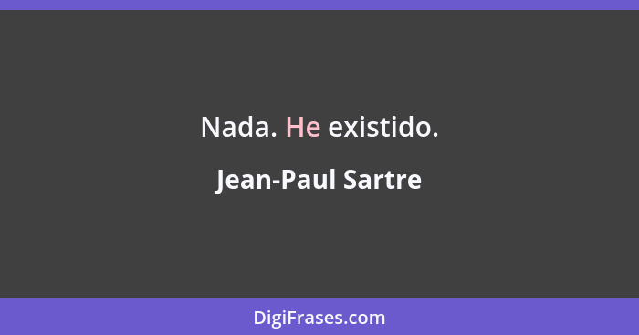 Nada. He existido.... - Jean-Paul Sartre