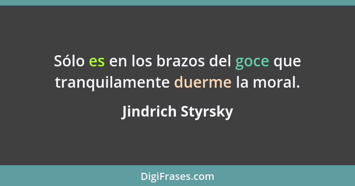 Sólo es en los brazos del goce que tranquilamente duerme la moral.... - Jindrich Styrsky