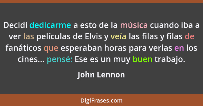 Decidí dedicarme a esto de la música cuando iba a ver las películas de Elvis y veía las filas y filas de fanáticos que esperaban horas p... - John Lennon