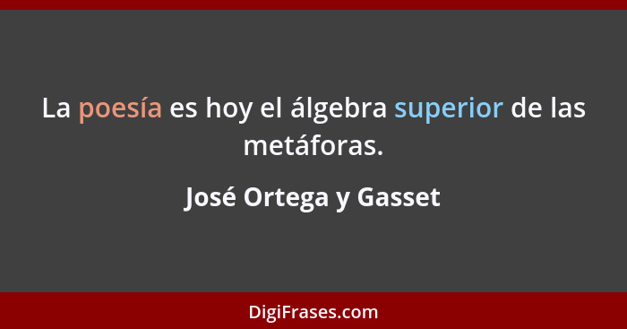 La poesía es hoy el álgebra superior de las metáforas.... - José Ortega y Gasset