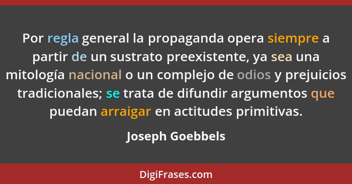 Por regla general la propaganda opera siempre a partir de un sustrato preexistente, ya sea una mitología nacional o un complejo de o... - Joseph Goebbels