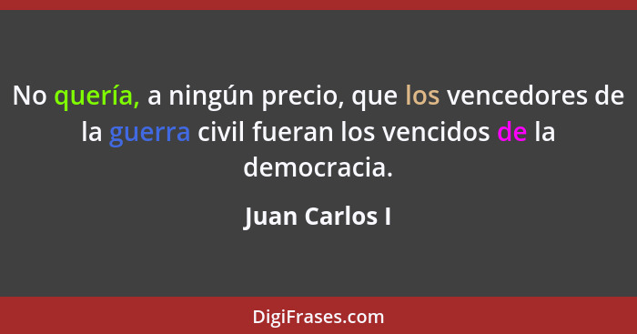 No quería, a ningún precio, que los vencedores de la guerra civil fueran los vencidos de la democracia.... - Juan Carlos I