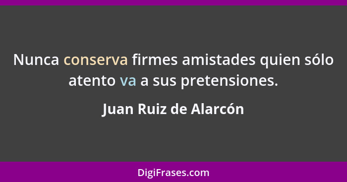 Nunca conserva firmes amistades quien sólo atento va a sus pretensiones.... - Juan Ruiz de Alarcón