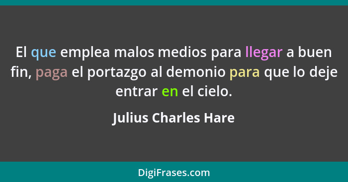 El que emplea malos medios para llegar a buen fin, paga el portazgo al demonio para que lo deje entrar en el cielo.... - Julius Charles Hare