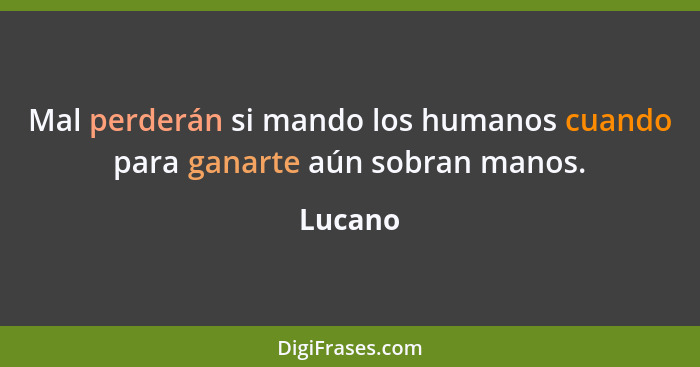 Mal perderán si mando los humanos cuando para ganarte aún sobran manos.... - Lucano