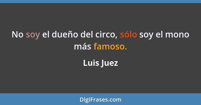 No soy el dueño del circo, sólo soy el mono más famoso.... - Luis Juez