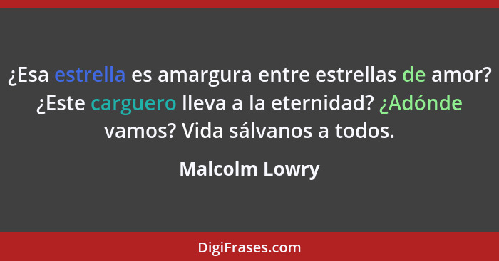 ¿Esa estrella es amargura entre estrellas de amor? ¿Este carguero lleva a la eternidad? ¿Adónde vamos? Vida sálvanos a todos.... - Malcolm Lowry