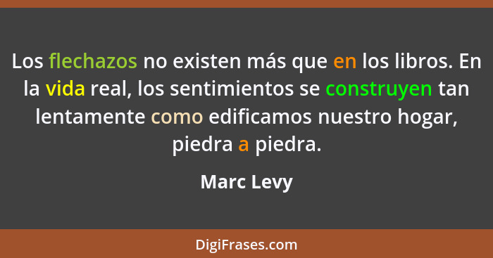 Los flechazos no existen más que en los libros. En la vida real, los sentimientos se construyen tan lentamente como edificamos nuestro hog... - Marc Levy