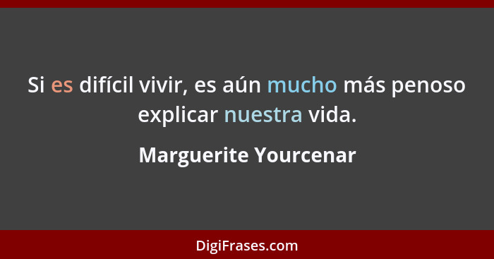 Si es difícil vivir, es aún mucho más penoso explicar nuestra vida.... - Marguerite Yourcenar