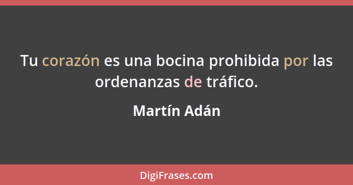 Tu corazón es una bocina prohibida por las ordenanzas de tráfico.... - Martín Adán