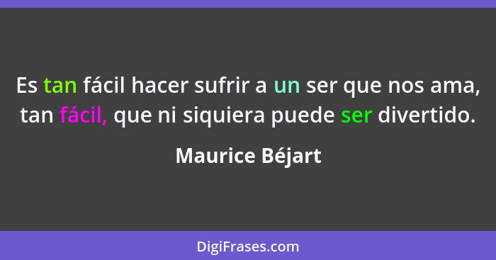 Es tan fácil hacer sufrir a un ser que nos ama, tan fácil, que ni siquiera puede ser divertido.... - Maurice Béjart